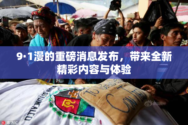 9·1漫的重磅消息发布，带来全新精彩内容与体验