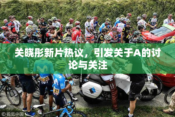 关晓彤新片热议，引发关于A的讨论与关注