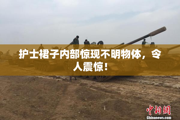 护士裙子内部惊现不明物体，令人震惊！