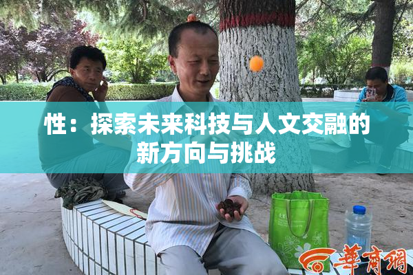 性：探索未来科技与人文交融的新方向与挑战