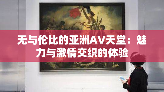 无与伦比的亚洲AV天堂：魅力与激情交织的体验