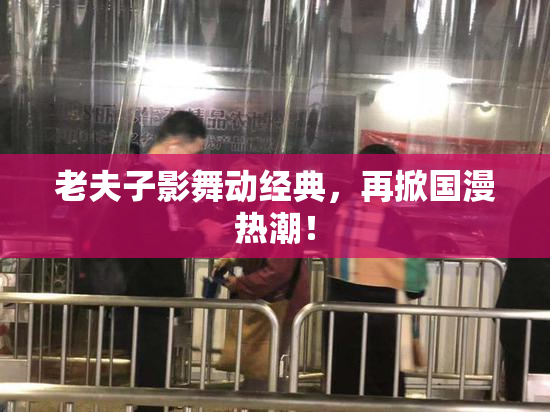 老夫子影舞动经典，再掀国漫热潮！