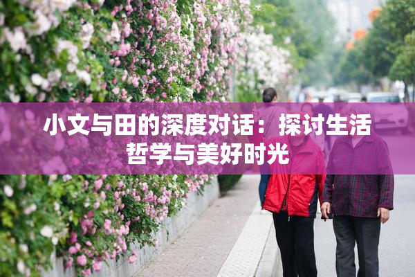 小文与田的深度对话：探讨生活哲学与美好时光