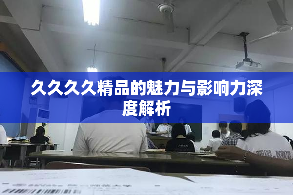 久久久久精品的魅力与影响力深度解析