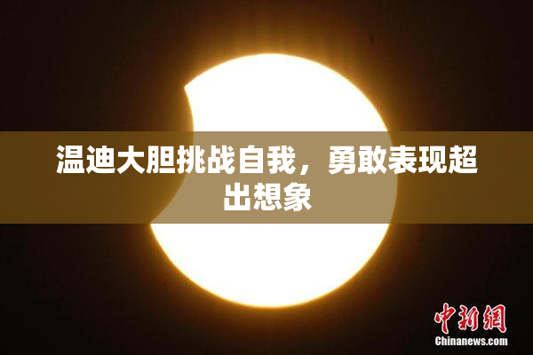 温迪大胆挑战自我，勇敢表现超出想象