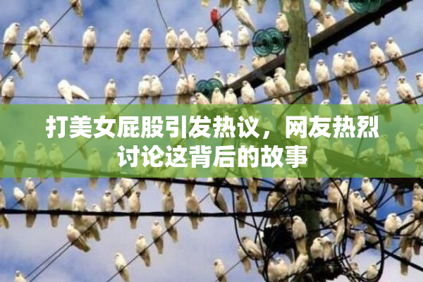 打美女屁股引发热议，网友热烈讨论这背后的故事