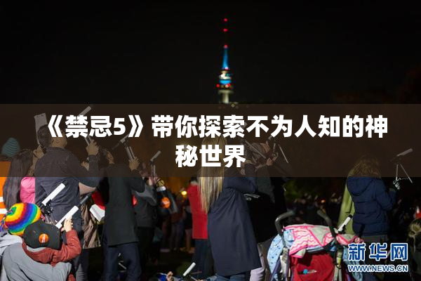 《禁忌5》带你探索不为人知的神秘世界