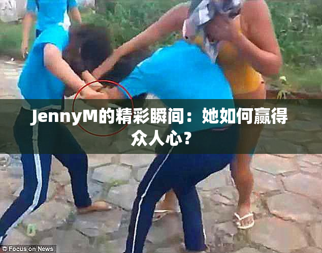 JennyM的精彩瞬间：她如何赢得众人心？