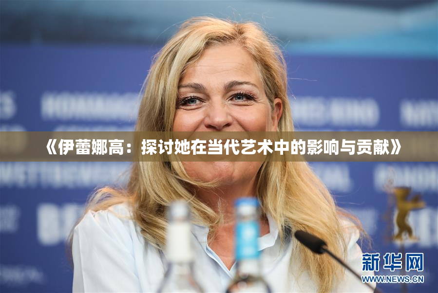 《伊蕾娜高：探讨她在当代艺术中的影响与贡献》