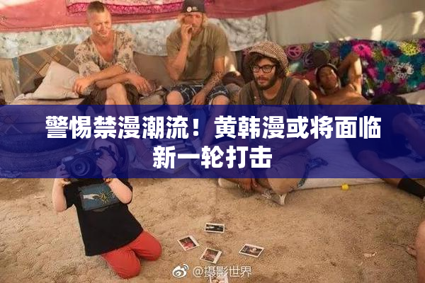 警惕禁漫潮流！黄韩漫或将面临新一轮打击
