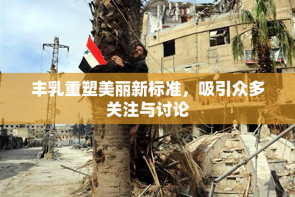 丰乳重塑美丽新标准，吸引众多关注与讨论