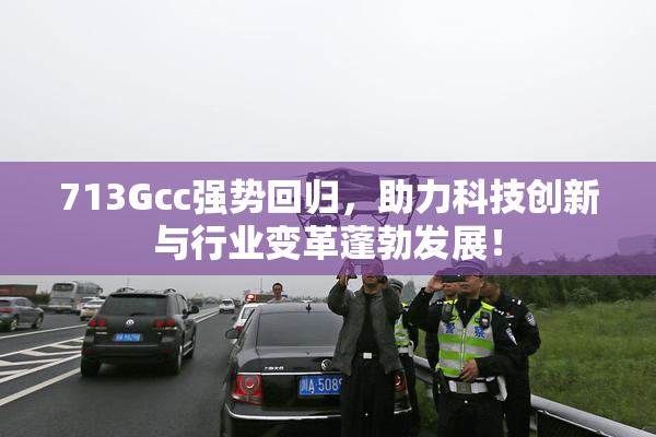 713Gcc强势回归，助力科技创新与行业变革蓬勃发展！