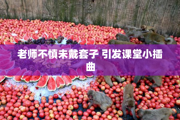 老师不慎未戴套子 引发课堂小插曲