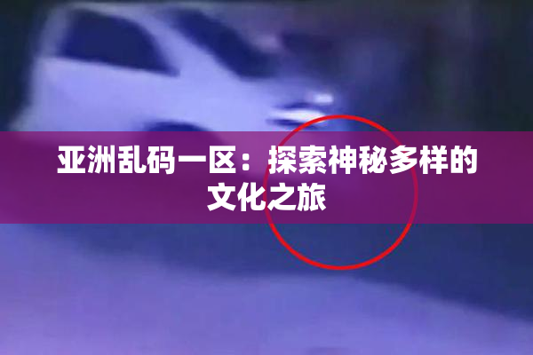 亚洲乱码一区：探索神秘多样的文化之旅