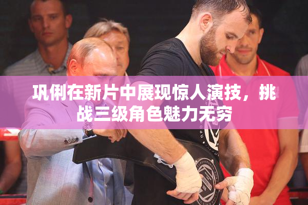 巩俐在新片中展现惊人演技，挑战三级角色魅力无穷