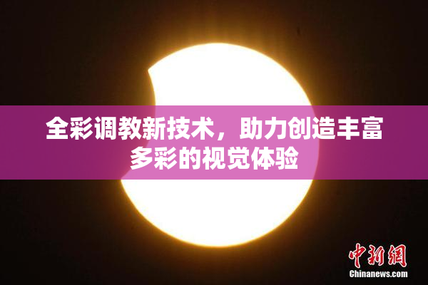 全彩调教新技术，助力创造丰富多彩的视觉体验