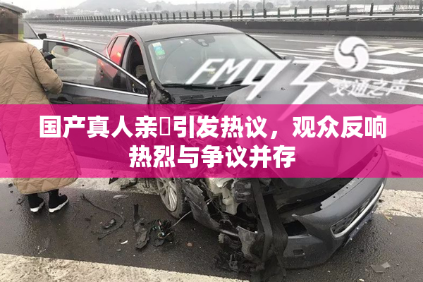 国产真人亲妺引发热议，观众反响热烈与争议并存