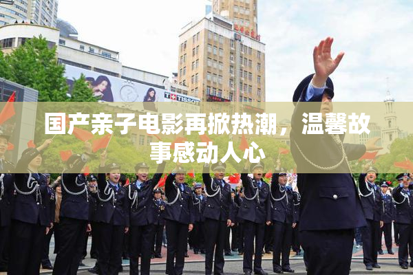 国产亲子电影再掀热潮，温馨故事感动人心