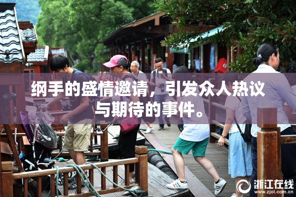 纲手的盛情邀请，引发众人热议与期待的事件。
