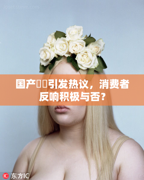 国产梱綁引发热议，消费者反响积极与否？