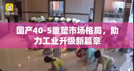 国产40-5重塑市场格局，助力工业升级新篇章