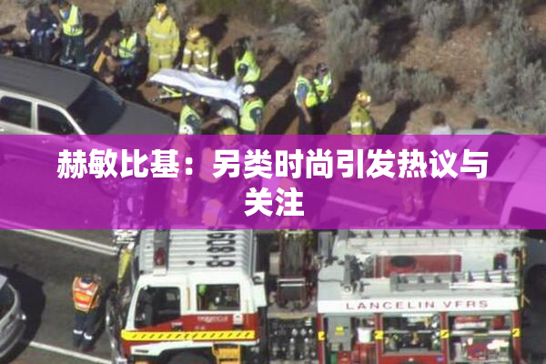 赫敏比基：另类时尚引发热议与关注