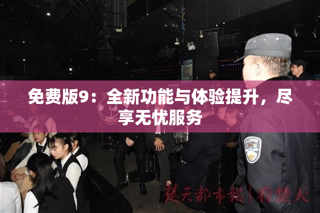 免费版9：全新功能与体验提升，尽享无忧服务