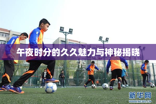 午夜时分的久久魅力与神秘揭晓