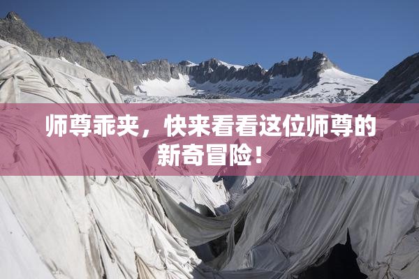 师尊乖夹，快来看看这位师尊的新奇冒险！