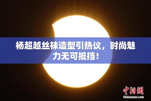 杨超越丝袜造型引热议，时尚魅力无可抵挡！