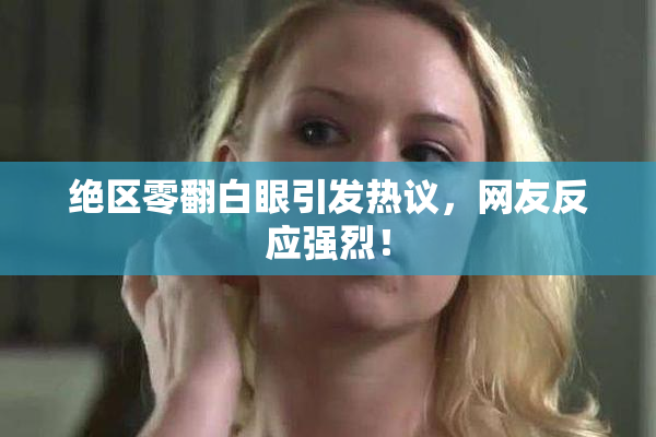 绝区零翻白眼引发热议，网友反应强烈！