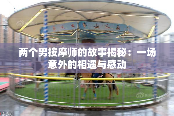 两个男按摩师的故事揭秘：一场意外的相遇与感动