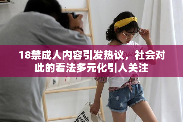 18禁成人内容引发热议，社会对此的看法多元化引人关注