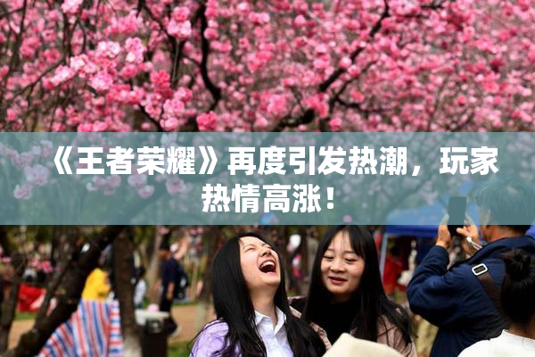 《王者荣耀》再度引发热潮，玩家热情高涨！