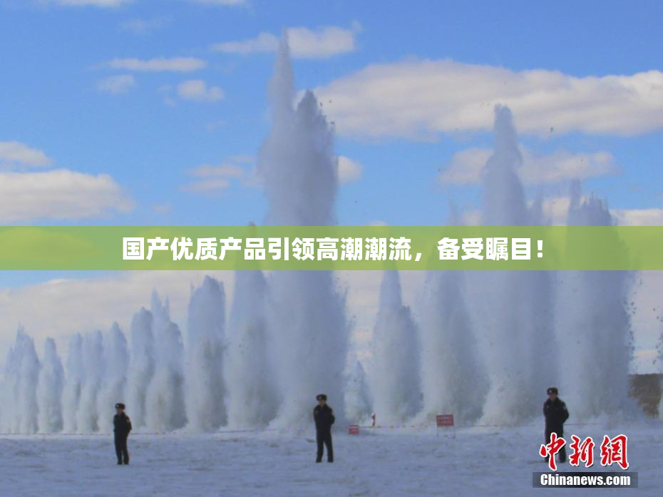 国产优质产品引领高潮潮流，备受瞩目！