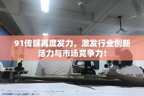 91传媒再度发力，激发行业创新活力与市场竞争力！