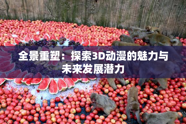 全景重塑：探索3D动漫的魅力与未来发展潜力