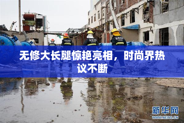无修大长腿惊艳亮相，时尚界热议不断