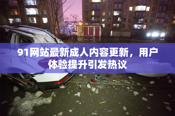 91网站最新成人内容更新，用户体验提升引发热议
