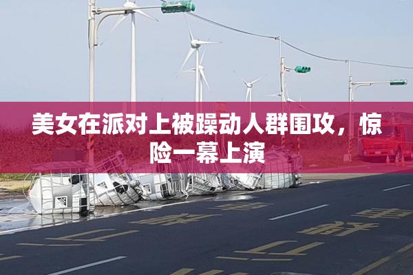 美女在派对上被躁动人群围攻，惊险一幕上演