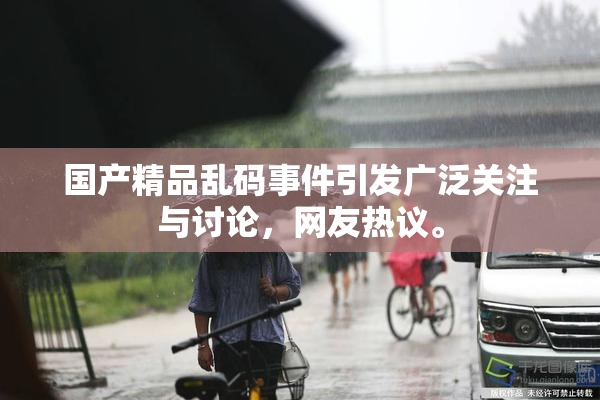 国产精品乱码事件引发广泛关注与讨论，网友热议。