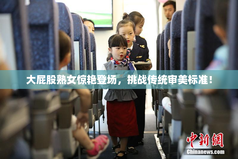 大屁股熟女惊艳登场，挑战传统审美标准！
