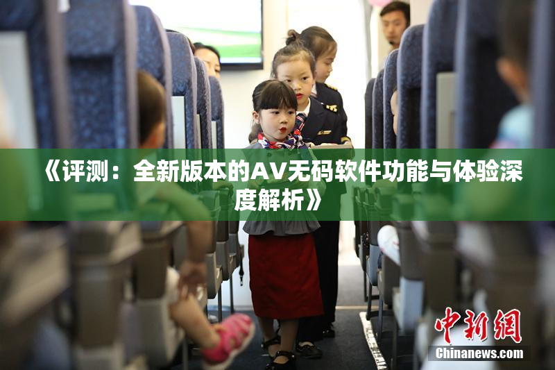 《评测：全新版本的AV无码软件功能与体验深度解析》