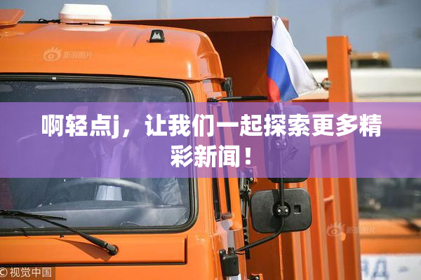 啊轻点j，让我们一起探索更多精彩新闻！