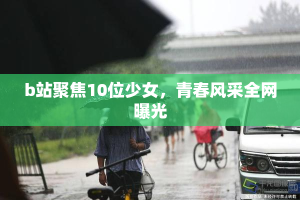 b站聚焦10位少女，青春风采全网曝光