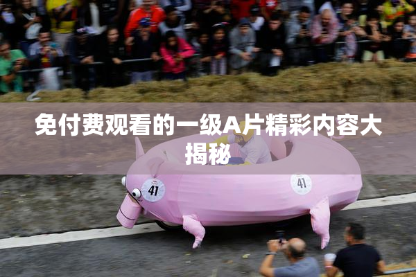 免付费观看的一级A片精彩内容大揭秘