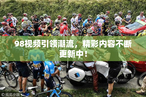 98视频引领潮流，精彩内容不断更新中！