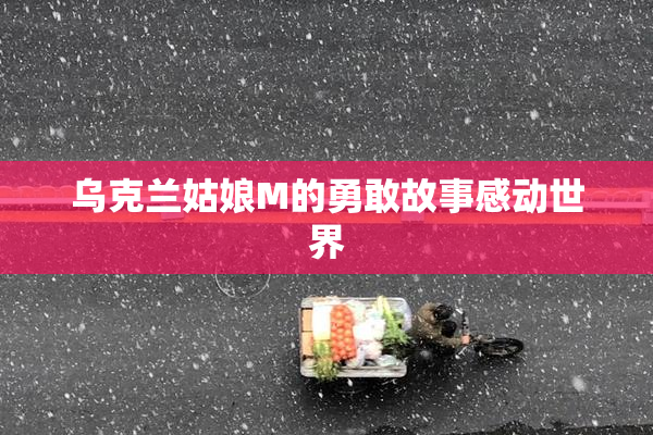 乌克兰姑娘M的勇敢故事感动世界