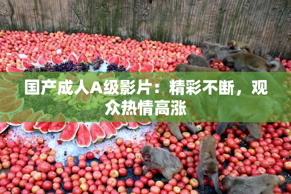 国产成人A级影片：精彩不断，观众热情高涨