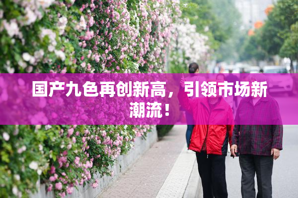 国产九色再创新高，引领市场新潮流！